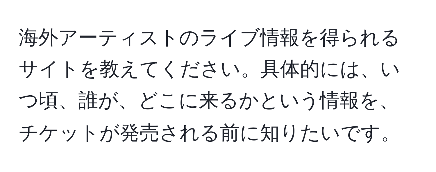 海外アーティストのライブ情報を得られるサイトを教えてください。具体的には、いつ頃、誰が、どこに来るかという情報を、チケットが発売される前に知りたいです。