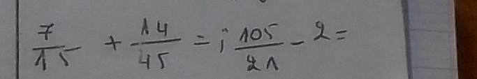  7/15 + 14/45 =i 105/21 -2=