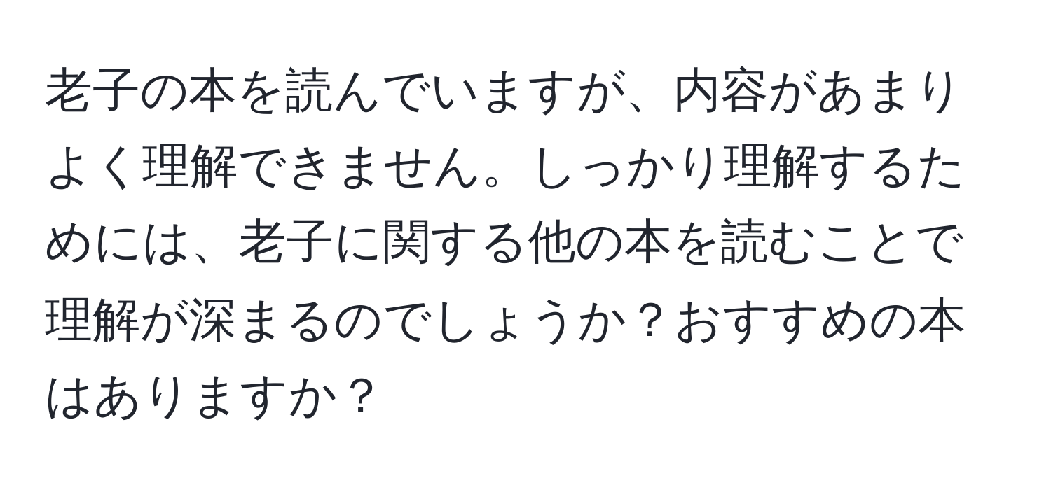 老子の本を読んでいますが、内容があまりよく理解できません。しっかり理解するためには、老子に関する他の本を読むことで理解が深まるのでしょうか？おすすめの本はありますか？