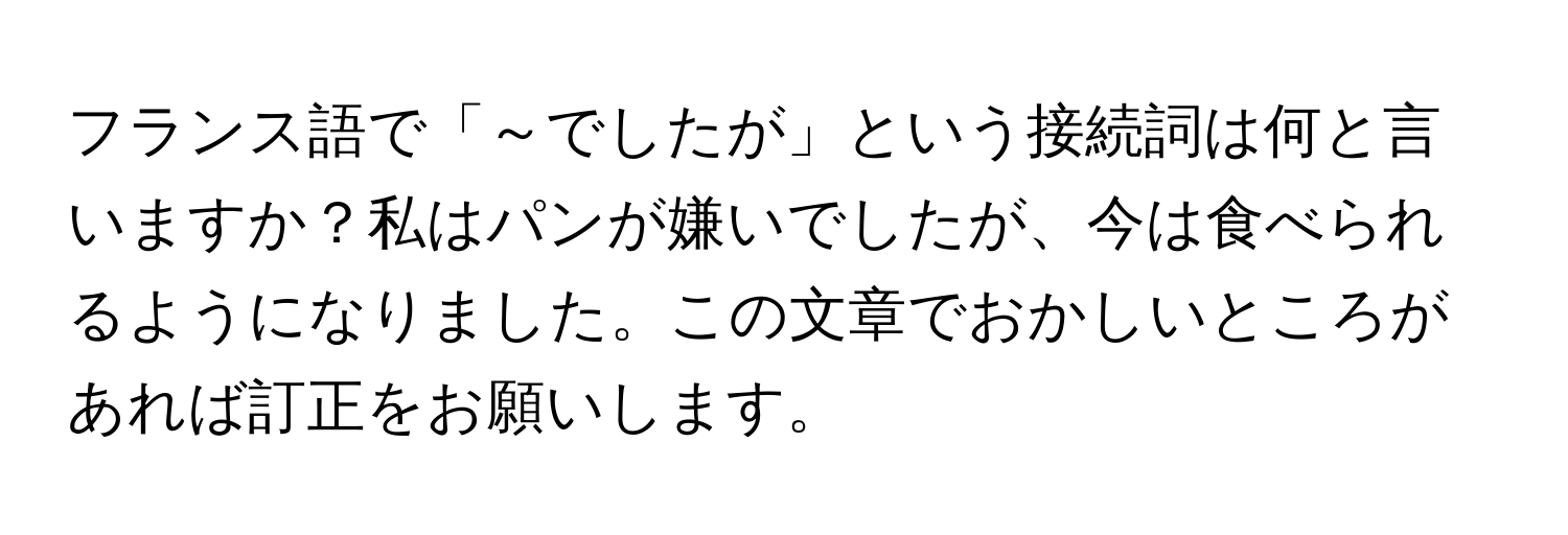 フランス語で「～でしたが」という接続詞は何と言いますか？私はパンが嫌いでしたが、今は食べられるようになりました。この文章でおかしいところがあれば訂正をお願いします。