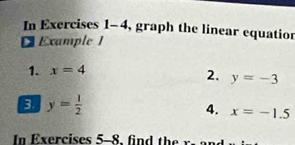 In Exercises 1-4, graph the linear equation 
D Example 1 
1. x=4
2. y=-3
3 y= 1/2 
4. x=-1.5
In Exercises 5-8, fin d th