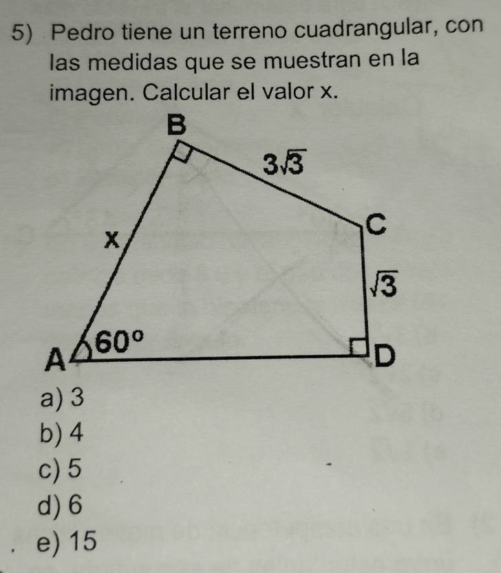 Pedro tiene un terreno cuadrangular, con
las medidas que se muestran en la
imagen. Calcular el valor x.
a) 3
b) 4
c) 5
d)6
e) 15