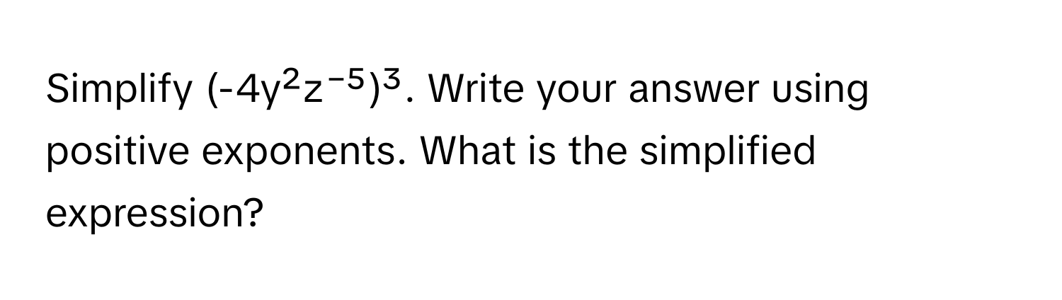 Simplify (-4y²z⁻⁵)³. Write your answer using positive exponents. What is the simplified expression?