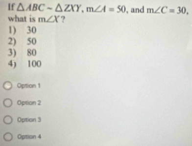 If △ ABCsim △ ZXY, m∠ A=50 , and m∠ C=30, 
what is m∠ X ?
1) 30
2) 50
3) 80
4) 100
Option 1
Option 2
Option 3
Option 4