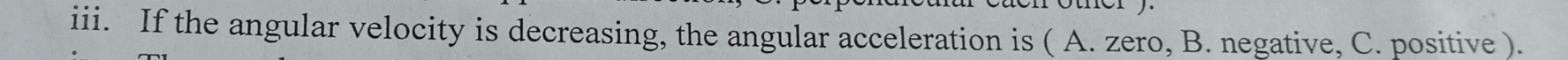 If the angular velocity is decreasing, the angular acceleration is ( A. zero, B. negative, C. positive ).