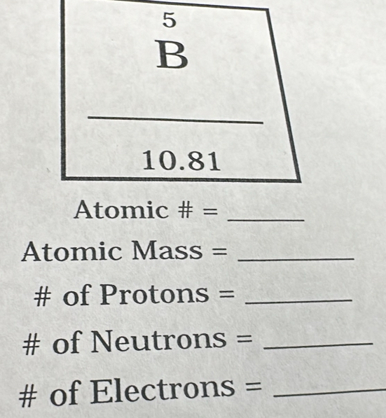 10.81
Atomic # =_ 
Atomic Mass= _ 
# of Protons =_ 
# of Neutro ns =_ 
# of Electrons =_