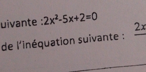 uivante : 2x^2-5x+2=0
de l'inéquation suivante : _ 2x