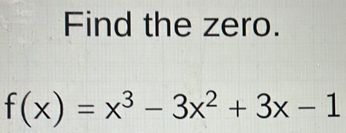 Find the zero.
f(x)=x^3-3x^2+3x-1