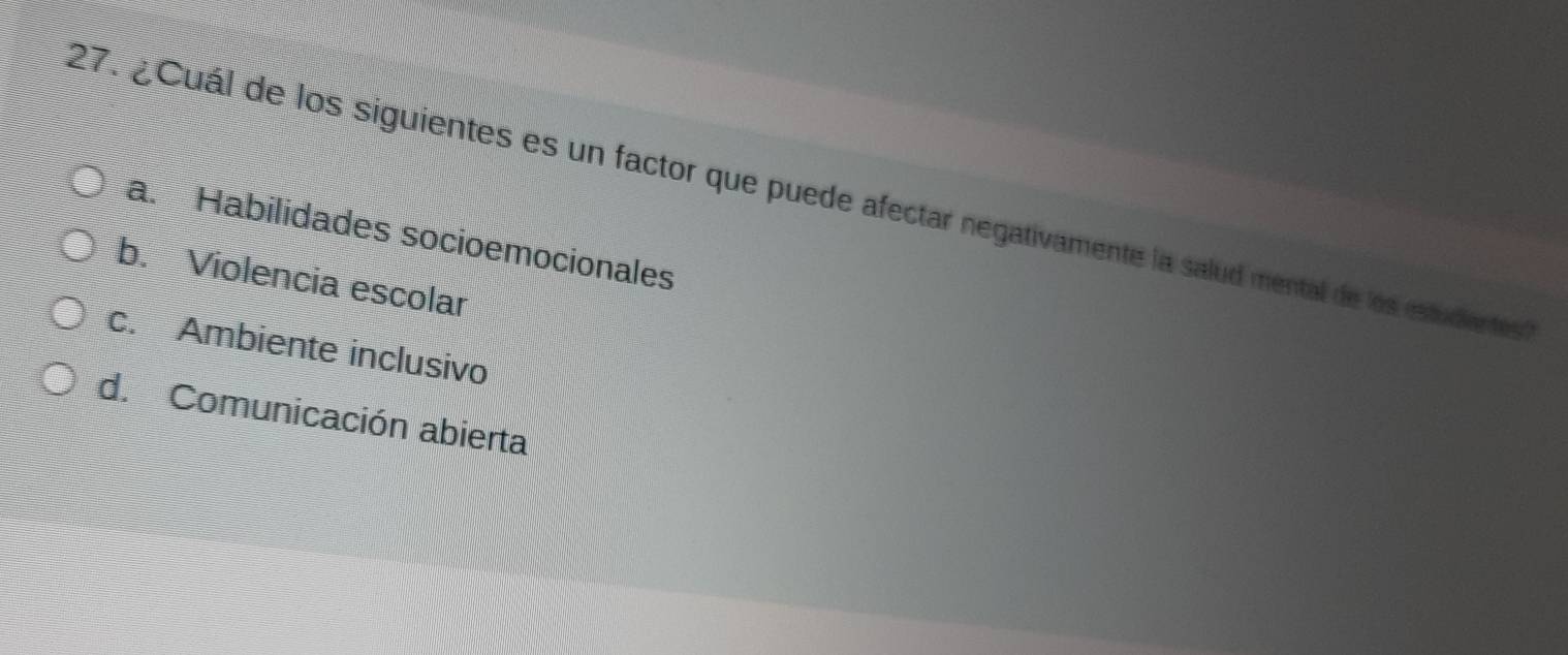 ¿ Cuál de los siguientes es un factor que puede afectar negativamente la salud mental de los estudientes
a. Habilidades socioemocionales
b. Violencia escolar
c. Ambiente inclusivo
d. Comunicación abierta