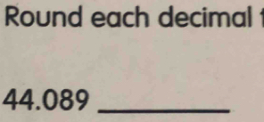 Round each decimal
44.089 _