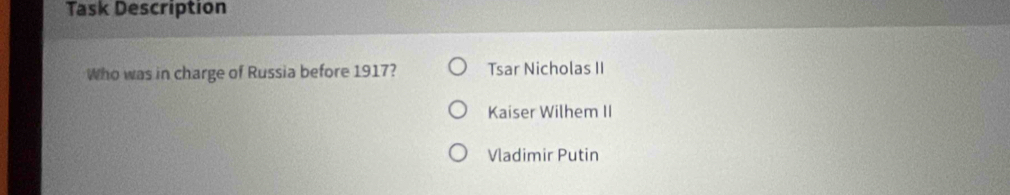 Task Description
Who was in charge of Russia before 1917? Tsar Nicholas II
Kaiser Wilhem II
Vladimir Putin