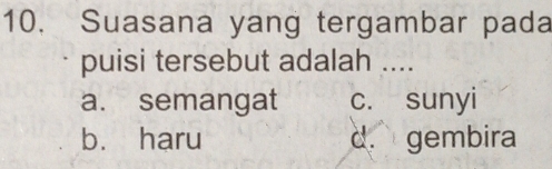 Suasana yang tergambar pada
puisi tersebut adalah ....
a. semangat c. sunyi
b. haru d. gembira