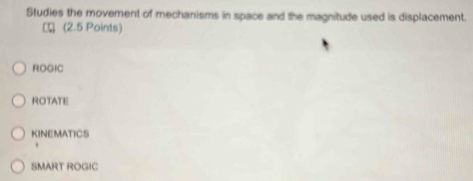 Studies the movement of mechanisms in space and the magnitude used is displacement.
(2.5 Points)
ROGIC
ROTATE
KINEMATICS
SMART ROGIC