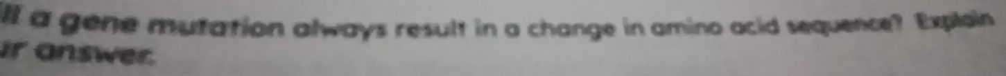 ill a gene mutation always result in a change in amino acid sequence? Exploin 
ir answer.