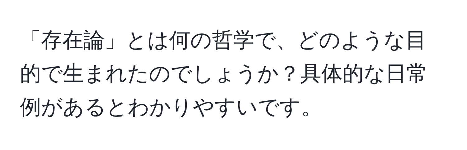 「存在論」とは何の哲学で、どのような目的で生まれたのでしょうか？具体的な日常例があるとわかりやすいです。