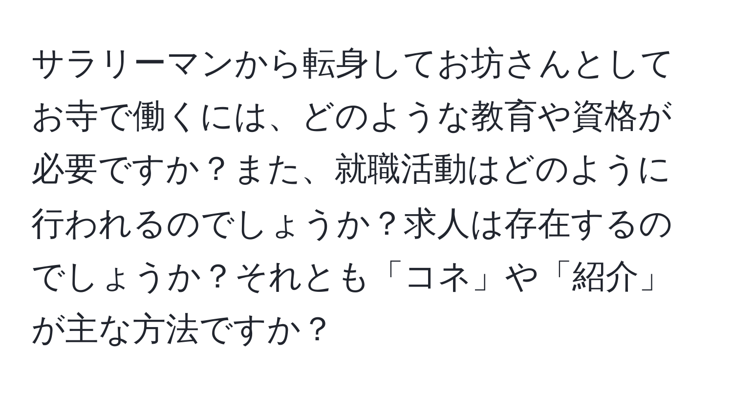 サラリーマンから転身してお坊さんとしてお寺で働くには、どのような教育や資格が必要ですか？また、就職活動はどのように行われるのでしょうか？求人は存在するのでしょうか？それとも「コネ」や「紹介」が主な方法ですか？