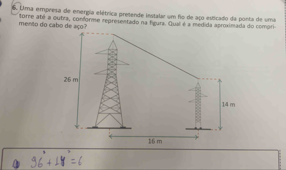 Uma empresa de energia elétrica pretende instalar um fio de aço esticado da ponta de uma 
torre até a outra, conforme representado na figura. Qual é a medida aproximada do compri- 
mento do cabo de aço?