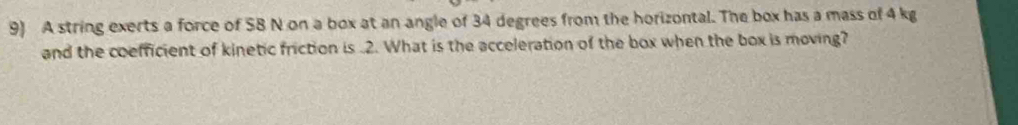 A string exerts a force of SB N on a box at an angle of 34 degrees from the horizontal. The box has a mass of 4 kg
and the coefficient of kinetic friction is . 2. What is the acceleration of the box when the box is moving?