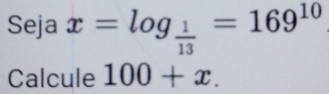 Seja x=log _ 1/13 =169^(10)
Calcule 100+x.