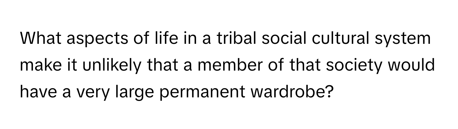 What aspects of life in a tribal social cultural system make it unlikely that a member of that society would have a very large permanent wardrobe?