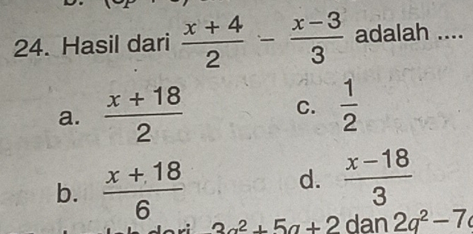 Hasil dari  (x+4)/2 - (x-3)/3  adalah ....
a.  (x+18)/2  C.  1/2 
b.  (x+18)/6 
d.  (x-18)/3 
3a^2+5a+2 dan 2q^2-7