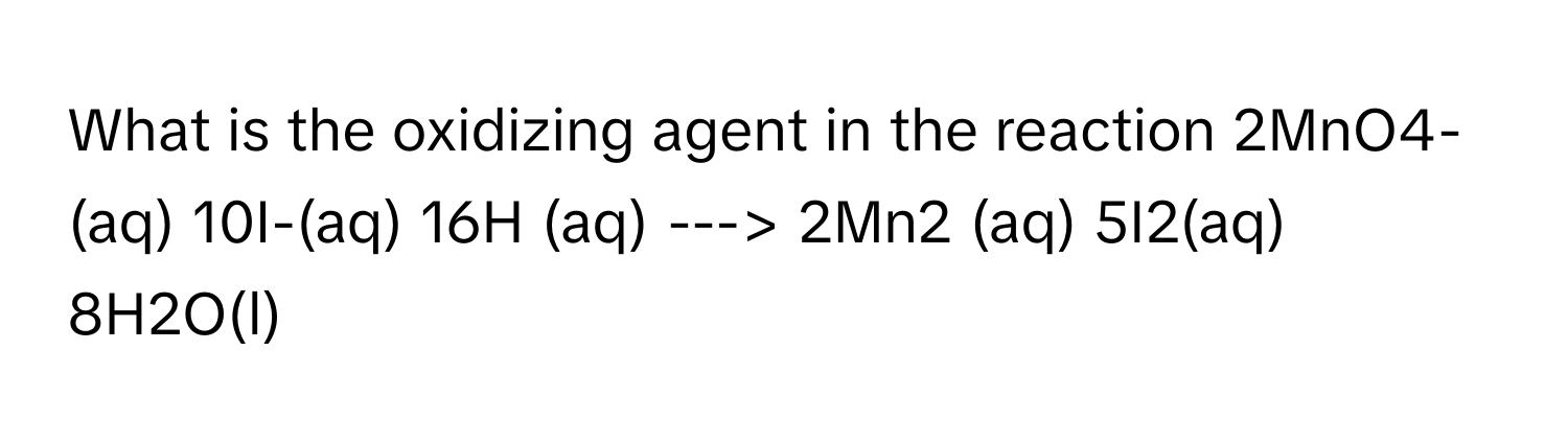 What is the oxidizing agent in the reaction 2MnO4-(aq) 10I-(aq) 16H (aq) ---> 2Mn2 (aq) 5I2(aq) 8H2O(l)