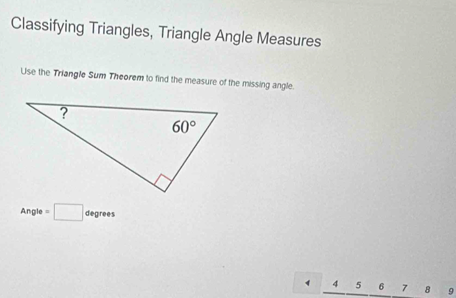 Classifying Triangles, Triangle Angle Measures
Use the Triangle Sum Theorem to find the measure of the missing angle.
Ang le _  =□ degrees
4 5 6 7 8 9