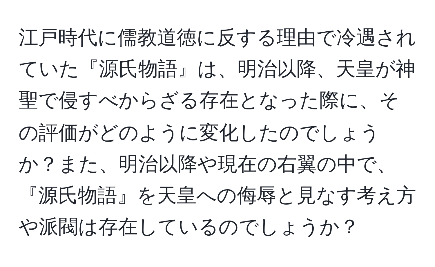 江戸時代に儒教道徳に反する理由で冷遇されていた『源氏物語』は、明治以降、天皇が神聖で侵すべからざる存在となった際に、その評価がどのように変化したのでしょうか？また、明治以降や現在の右翼の中で、『源氏物語』を天皇への侮辱と見なす考え方や派閥は存在しているのでしょうか？