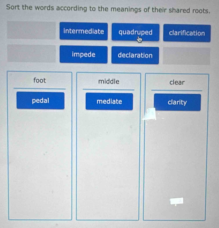 Sort the words according to the meanings of their shared roots.
intermediate quadruped clarification
impede declaration
foot middle clear
pedal mediate clarity