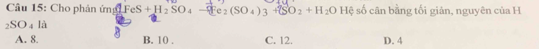 Cho phản ứng FeS + H ₂ SO ₄ -QFe_2(SO_4)_3+(SO_2+H_2O Hệ số cân bằng tối giản, nguyên của H
_2SO_4 là
A. 8. B. 10. C. 12. D. 4