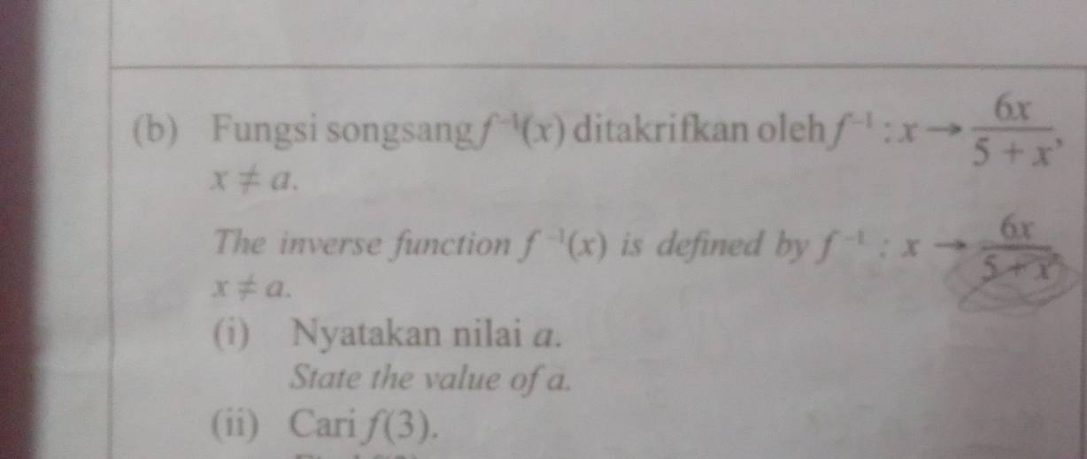 Fungsi songsang f^(-1)(x) ditakrifkan oleh f^(-1):xto  6x/5+x ,
x!= a. 
The inverse function f^(-1)(x) is defined by f^(-1):xto  6x/5+x 
x!= a. 
(i) Nyatakan nilai a. 
State the value of a. 
(ii) Cari f(3).