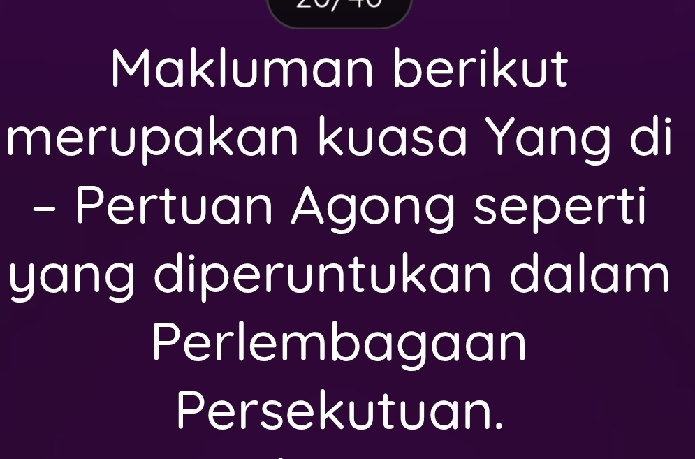 Makluman berikut 
merupakan kuasa Yang di 
- Pertuan Agong seperti 
yang diperuntukan dalam 
Perlembagaan 
Persekutuan.