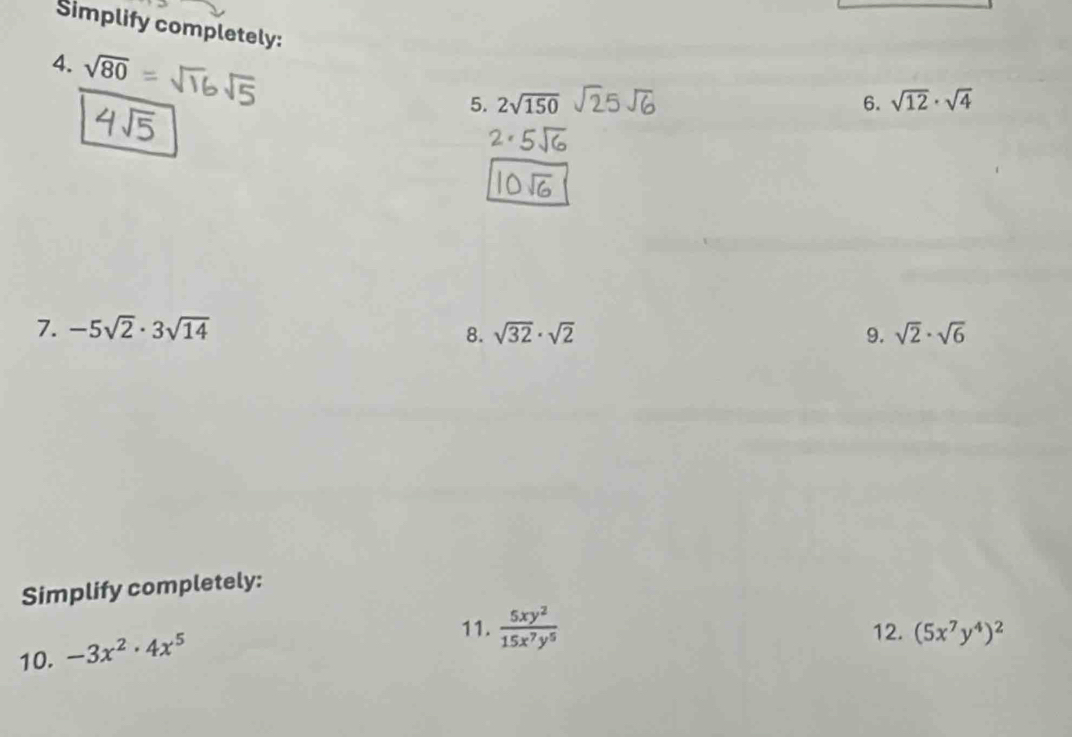 Simplify completely: 
4. sqrt(80) 5. 2sqrt(150)
6. sqrt(12)· sqrt(4)
7. -5sqrt(2)· 3sqrt(14) sqrt(2)· sqrt(6)
8. sqrt(32)· sqrt(2) 9. 
Simplify completely: 
10. -3x^2· 4x^5
11.  5xy^2/15x^7y^5  12. (5x^7y^4)^2