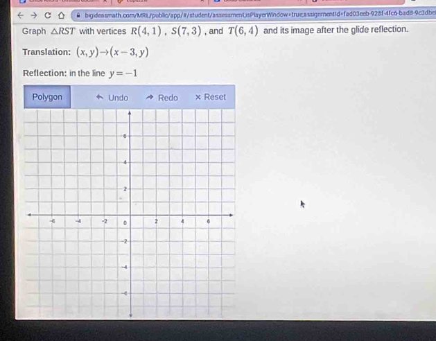 Graph △ RST with vertices R(4,1), S(7,3) , and T(6,4) and its image after the glide reflection. 
Translation: (x,y)to (x-3,y)
Reflection: in the line y=-1
Polygon Undo Redo × Reset