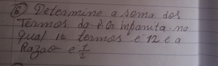 ⑥Detenmine a soma dos 
Tenmcs do-p. G infanita. mo 
qual 1s tenmes enea 
Rajaa e  1/2 