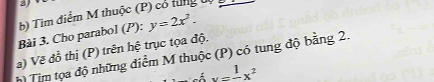 Tìm điểm M thuộc (P) có tung dộ 
Bài 3. Cho parabol (P): y=2x^2. 
a) Vẽ đồ thị (P) trên hệ trục tọa độ. 
h) Tim tọa độ những điểm M thuộc (P) có tung độ bằng 2.
v=frac 1x^2