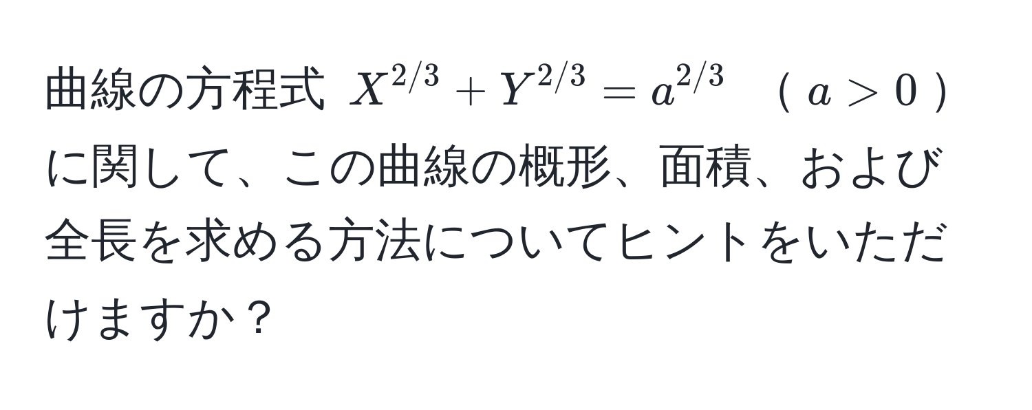 曲線の方程式 $X^(2/3) + Y^(2/3) = a^(2/3)$ $a > 0$に関して、この曲線の概形、面積、および全長を求める方法についてヒントをいただけますか？