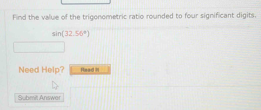 Find the value of the trigonometric ratio rounded to four significant digits.
sin (32.56°)
Need Help? Read It 
Submit Answer