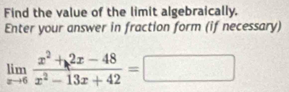 Find the value of the limit algebraically. 
Enter your answer in fraction form (if necessary)
limlimits _xto 6 (x^2+2x-48)/x^2-13x+42 =□