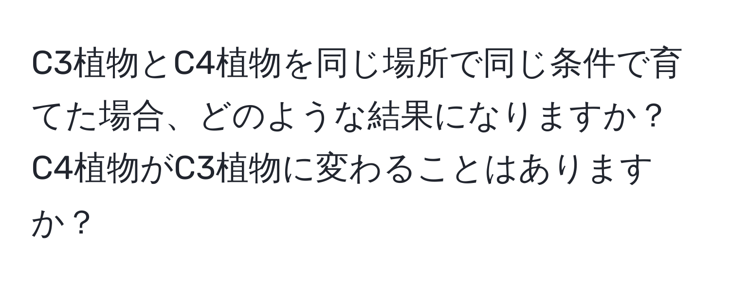 C3植物とC4植物を同じ場所で同じ条件で育てた場合、どのような結果になりますか？C4植物がC3植物に変わることはありますか？