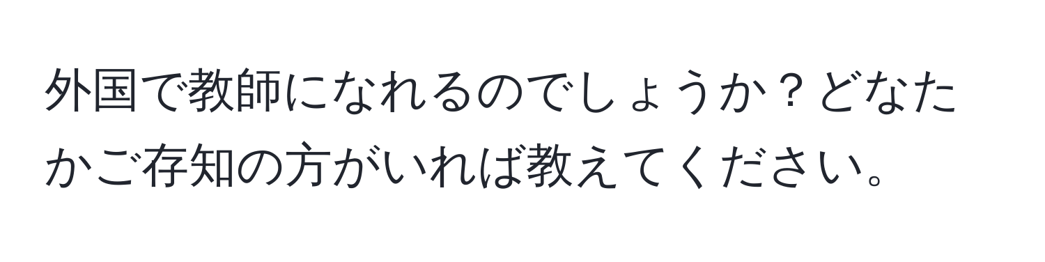 外国で教師になれるのでしょうか？どなたかご存知の方がいれば教えてください。