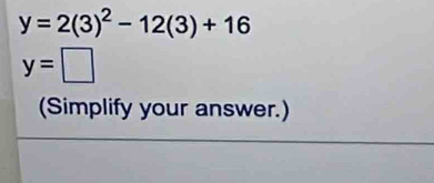 y=2(3)^2-12(3)+16
y=□
(Simplify your answer.)