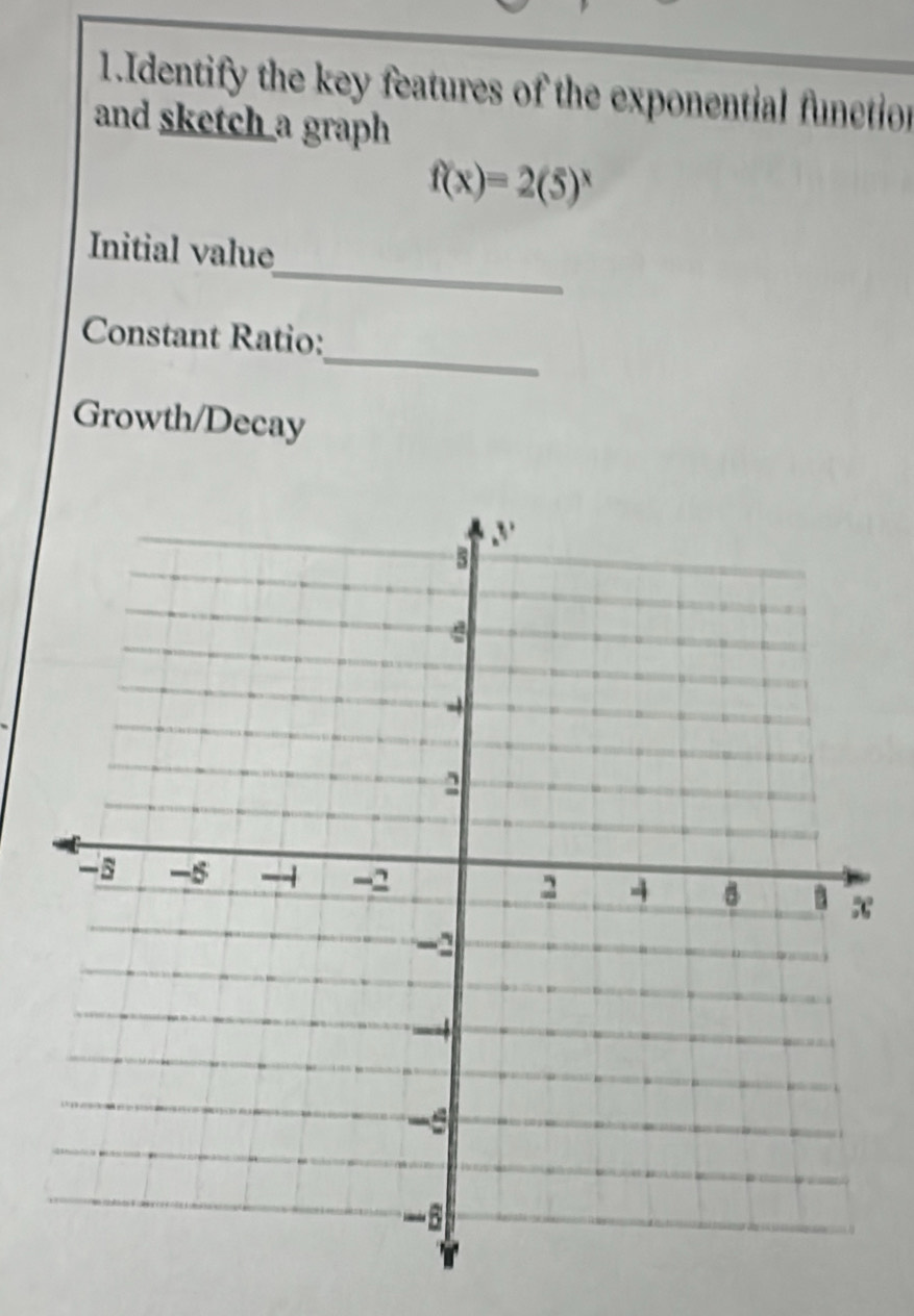 Identify the key features of the exponential function 
and sketch a graph
f(x)=2(5)^x
_ 
Initial value 
_ 
Constant Ratio: 
Growth/Decay