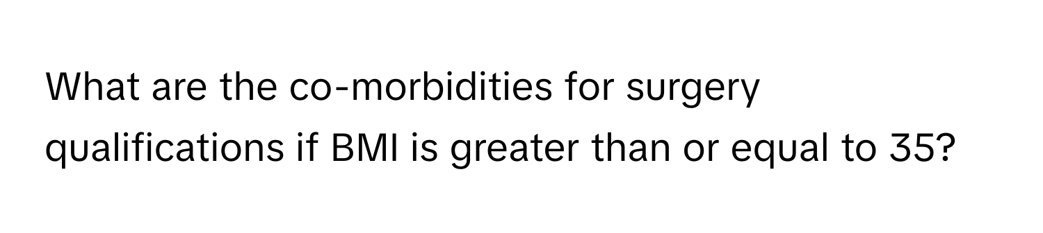 What are the co-morbidities for surgery qualifications if BMI is greater than or equal to 35?