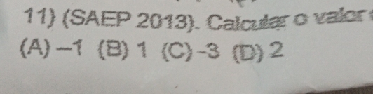 (SAEP 2013). Calcular o valor
(A) −1 (B) 1 (C) -3 (D) 2