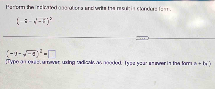 Perform the indicated operations and write the result in standard form.
(-9-sqrt(-6))^2
(-9-sqrt(-6))^2=□
(Type an exact answer, using radicals as needed. Type your answer in the form a+bi.)