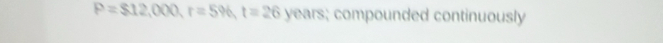 P=$12,000, r=5% , t=26years; compounded continuously