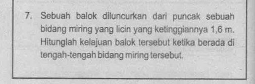 Sebuah balok diluncurkan dari puncak sebuah 
bidang miring yang licin yang ketinggiannya 1,6 m. 
Hitunglah kelajuan balok tersebut ketika berada di 
tengah-tengah bidang miring tersebut.