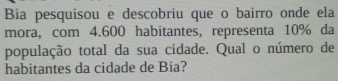 Bia pesquisou e descobriu que o bairro onde ela 
mora, com 4.600 habitantes, representa 10% da 
população total da sua cidade. Qual o número de 
habitantes da cidade de Bia?