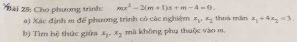 Cho phương trình: mx^2-2(m+1)x+m-4=0. 
a) Xác định m để phương trình có các nghiệm x_1, x_2 thoá mãn x_1+4x_2=3. 
b) Tìm hệ thức giữa x_1, x_2 mà không phụ thuộc vào m.